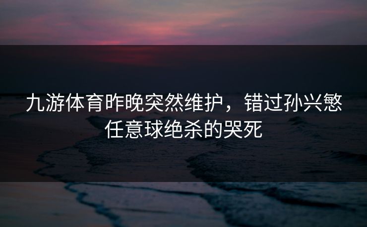 九游体育昨晚突然维护,错过孙兴慜任意球绝杀的哭死 九游体育昨晚突然维护,错过孙兴慜任意球绝杀的哭死