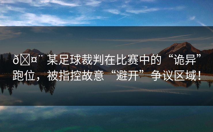 🤨 某足球裁判在比赛中的“诡异”跑位，被指控故意“避开”争议区域！