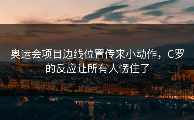 奥运会项目边线位置传来小动作,C罗的反应让所有人愣住了 奥运会项目边线位置传来小动作,C罗的反应让所有人愣住了