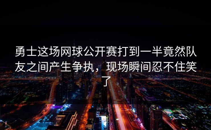 勇士这场网球公开赛打到一半竟然队友之间产生争执，现场瞬间忍不住笑了