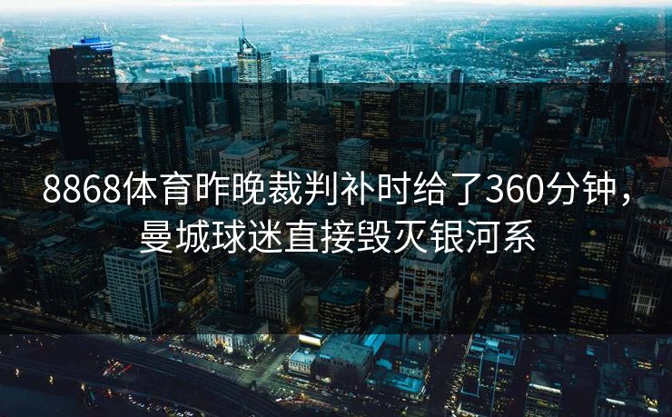 8868体育昨晚裁判补时给了360分钟，曼城球迷直接毁灭银河系