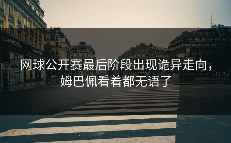 网球公开赛最后阶段出现诡异走向，姆巴佩看着都无语了