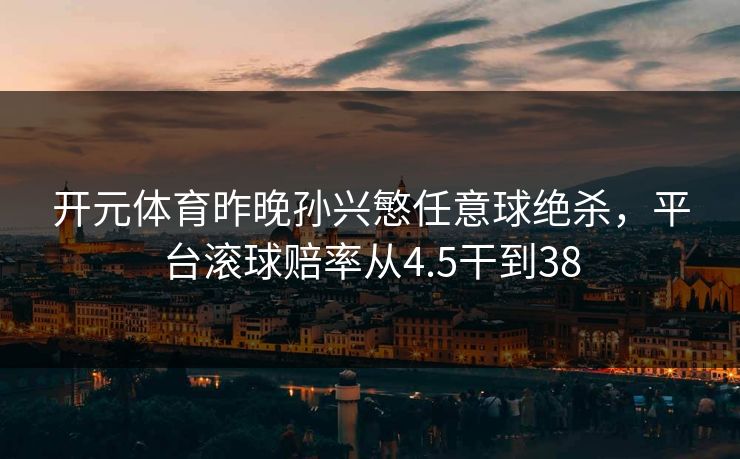 开元体育昨晚孙兴慜任意球绝杀,平台滚球赔率从4.5干到38 开元体育昨晚孙兴慜任意球绝杀,平台滚球赔率从4.5干到38