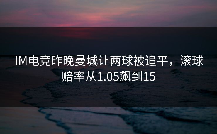 IM电竞昨晚曼城让两球被追平，滚球赔率从1.05飙到15