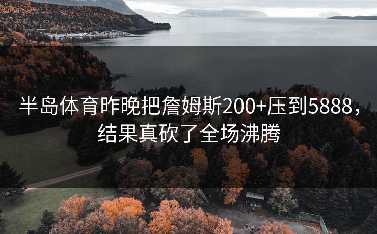 半岛体育昨晚把詹姆斯200+压到5888，结果真砍了全场沸腾