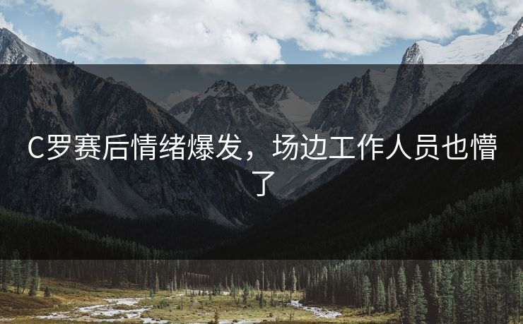 C罗赛后情绪爆发，场边工作人员也懵了