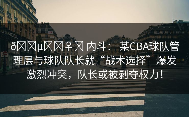 🕵️‍♀️ 内斗： 某CBA球队管理层与球队队长就“战术选择”爆发激烈冲突，队长或被剥夺权力！