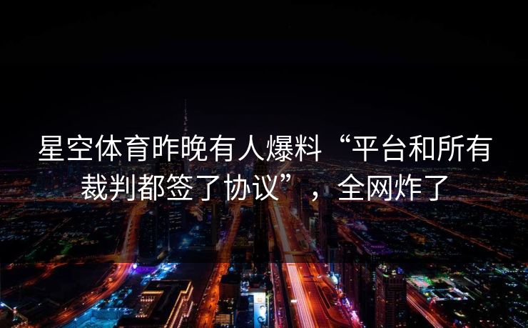 星空体育昨晚有人爆料“平台和所有裁判都签了协议”，全网炸了