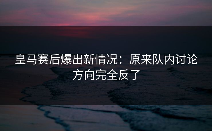皇马赛后爆出新情况：原来队内讨论方向完全反了