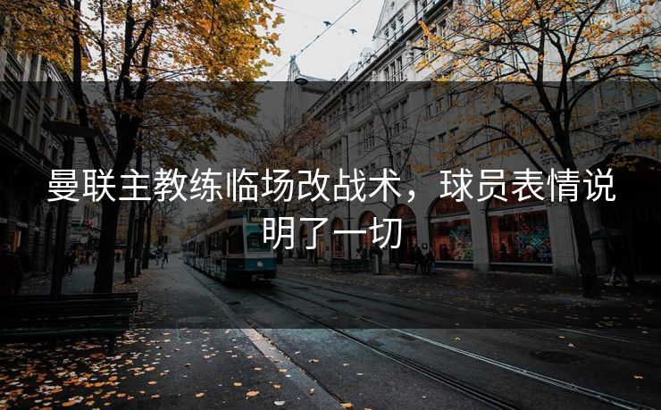 曼联主教练临场改战术，球员表情说明了一切