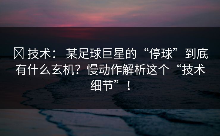 ✅ 技术： 某足球巨星的“停球”到底有什么玄机？慢动作解析这个“技术细节”！
