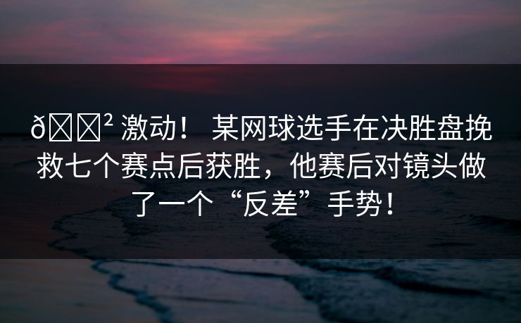 😲 激动！ 某网球选手在决胜盘挽救七个赛点后获胜，他赛后对镜头做了一个“反差”手势！