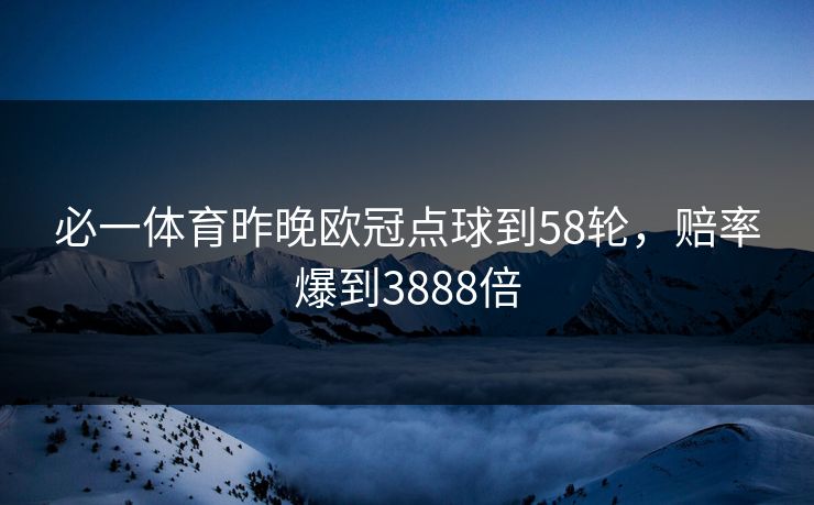 必一体育昨晚欧冠点球到58轮,赔率爆到3888倍 必一体育昨晚欧冠点球到58轮,赔率爆到3888倍