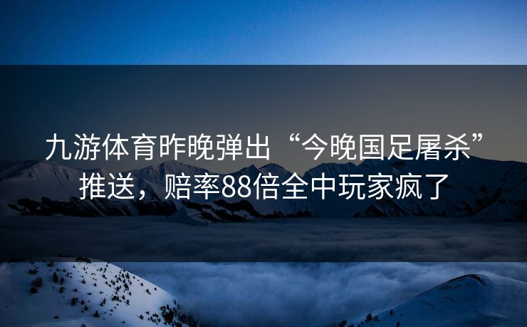 九游体育昨晚弹出“今晚国足屠杀”推送，赔率88倍全中玩家疯了