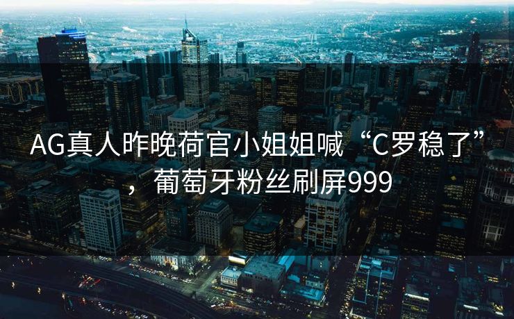 AG真人昨晚荷官小姐姐喊“C罗稳了”，葡萄牙粉丝刷屏999