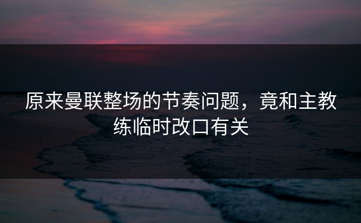 原来曼联整场的节奏问题,竟和主教练临时改口有关 原来曼联整场的节奏问题,竟和主教练临时改口有关