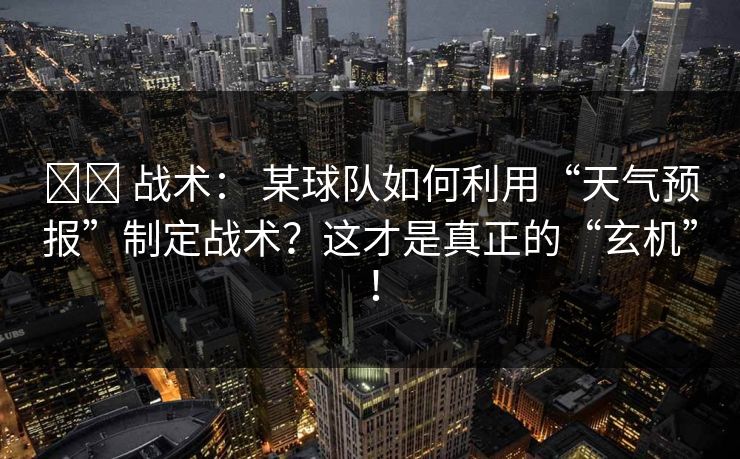 ⚔️ 战术： 某球队如何利用“天气预报”制定战术？这才是真正的“玄机”！
