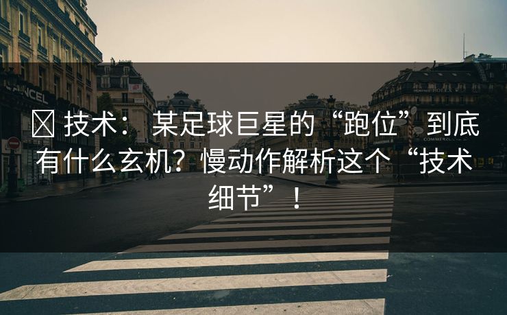 ✅ 技术： 某足球巨星的“跑位”到底有什么玄机？慢动作解析这个“技术细节”！