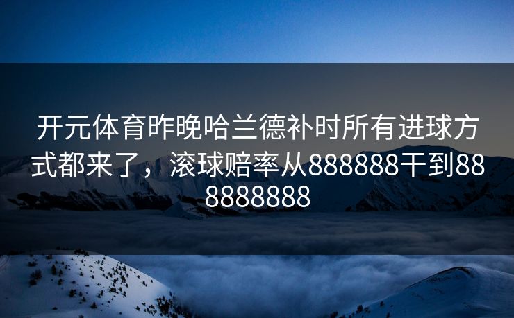 开元体育昨晚哈兰德补时所有进球方式都来了，滚球赔率从888888干到888888888