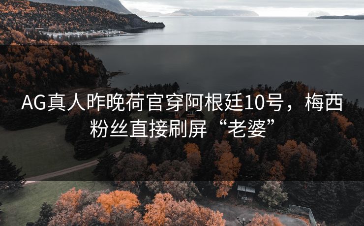 AG真人昨晚荷官穿阿根廷10号,梅西粉丝直接刷屏“老婆” AG真人昨晚荷官穿阿根廷10号,梅西粉丝直接刷屏“老婆”