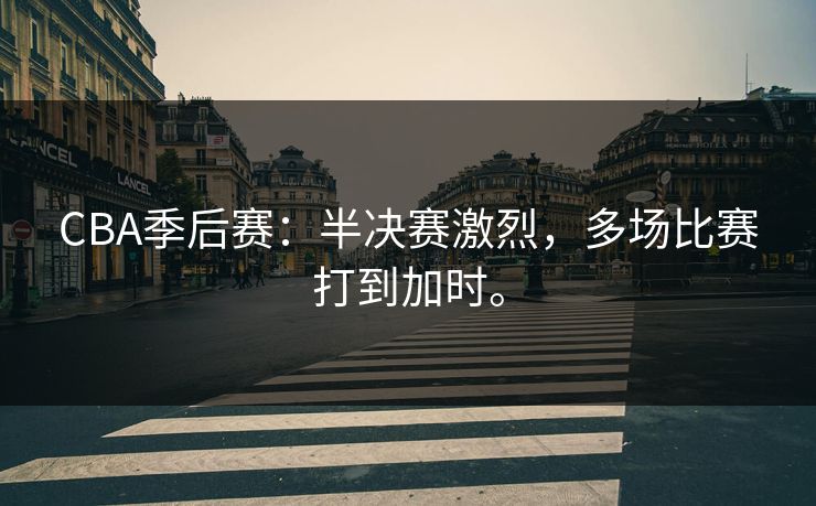 CBA季后赛：半决赛激烈，多场比赛打到加时。