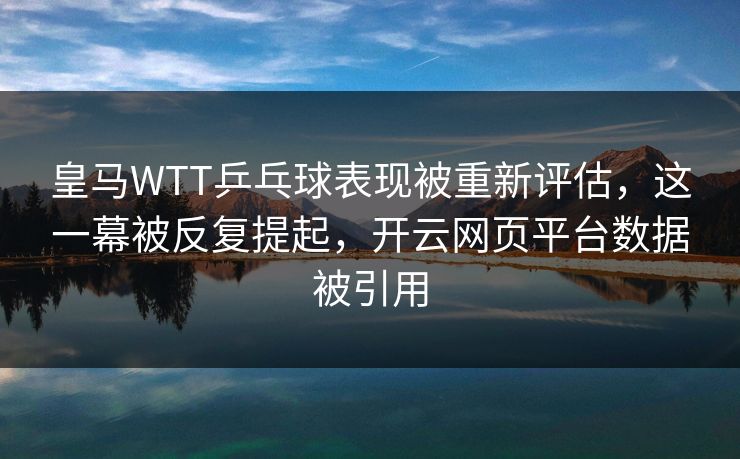 皇马WTT乒乓球表现被重新评估,这一幕被反复提起,开云网页平台数据被引用 皇马WTT乒乓球表现被重新评估,这一幕被反复提起,开云网页平台数据被引用
