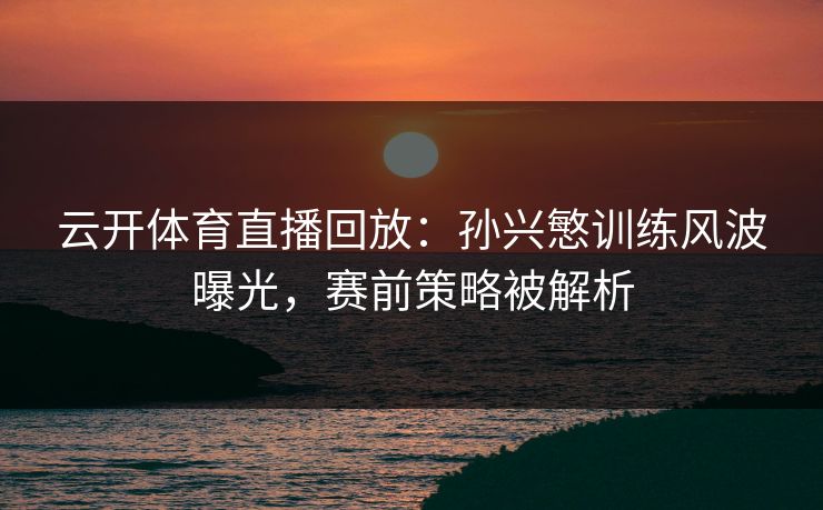 云开体育直播回放：孙兴慜训练风波曝光，赛前策略被解析