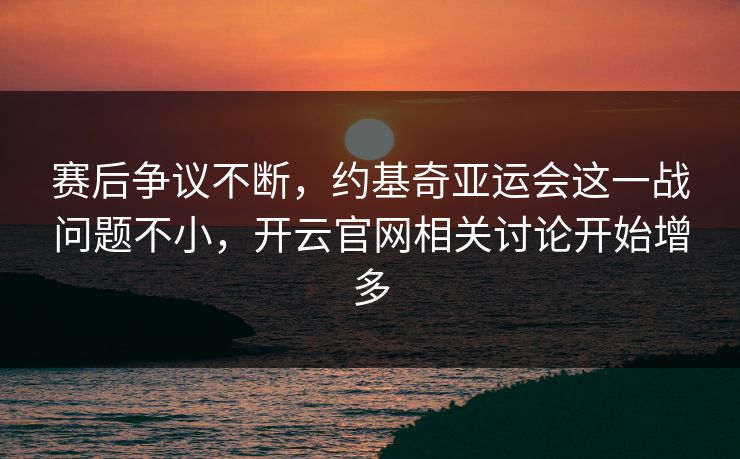 赛后争议不断，约基奇亚运会这一战问题不小，开云官网相关讨论开始增多