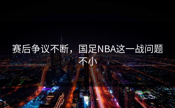 赛后争议不断，国足NBA这一战问题不小