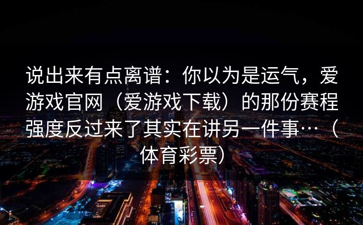 说出来有点离谱：你以为是运气，爱游戏官网（爱游戏下载）的那份赛程强度反过来了其实在讲另一件事…（体育彩票）