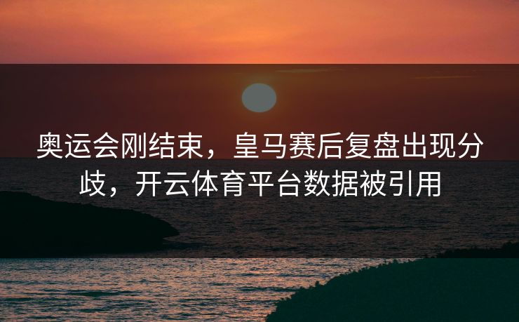 奥运会刚结束，皇马赛后复盘出现分歧，开云体育平台数据被引用