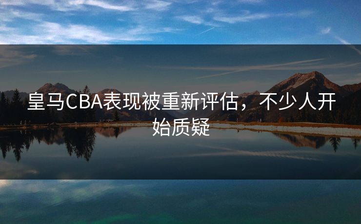 皇马CBA表现被重新评估，不少人开始质疑