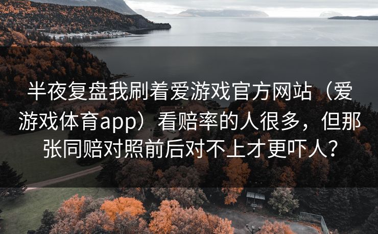 半夜复盘我刷着爱游戏官方网站（爱游戏体育app）看赔率的人很多，但那张同赔对照前后对不上才更吓人？