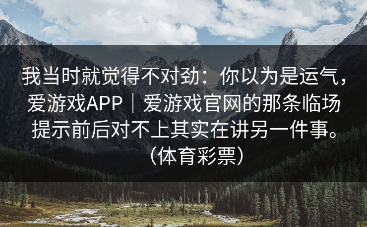 我当时就觉得不对劲：你以为是运气，爱游戏APP｜爱游戏官网的那条临场提示前后对不上其实在讲另一件事。（体育彩票）