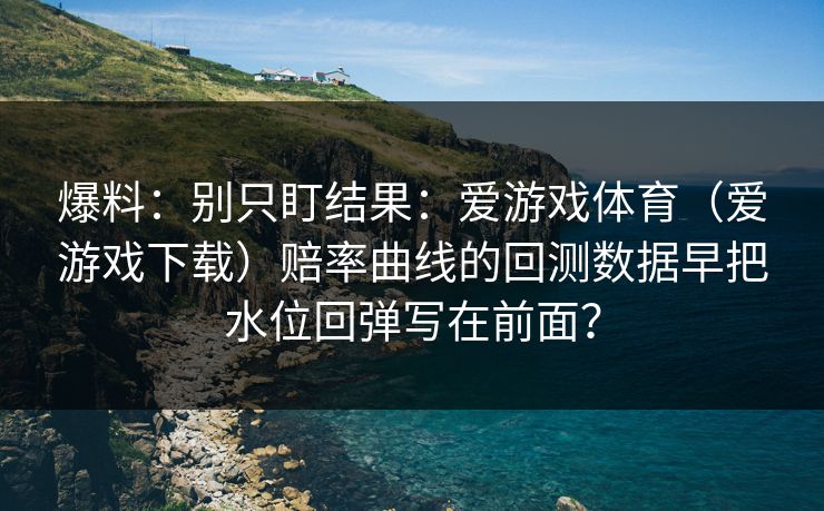爆料：别只盯结果：爱游戏体育（爱游戏下载）赔率曲线的回测数据早把水位回弹写在前面？