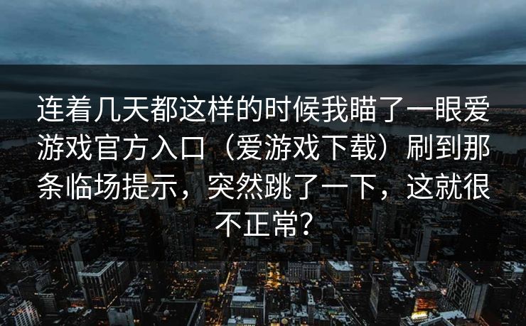 连着几天都这样的时候我瞄了一眼爱游戏官方入口（爱游戏下载）刷到那条临场提示，突然跳了一下，这就很不正常？