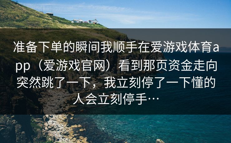 准备下单的瞬间我顺手在爱游戏体育app（爱游戏官网）看到那页资金走向突然跳了一下，我立刻停了一下懂的人会立刻停手…