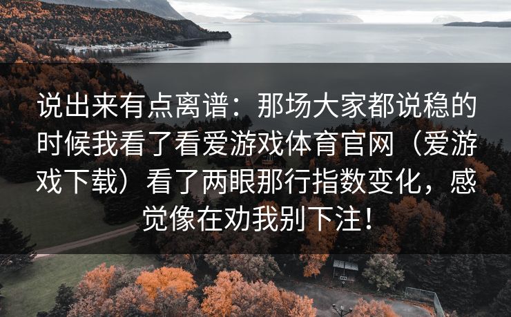 说出来有点离谱：那场大家都说稳的时候我看了看爱游戏体育官网（爱游戏下载）看了两眼那行指数变化，感觉像在劝我别下注！