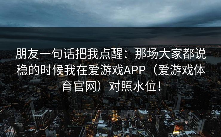 朋友一句话把我点醒：那场大家都说稳的时候我在爱游戏APP（爱游戏体育官网）对照水位！