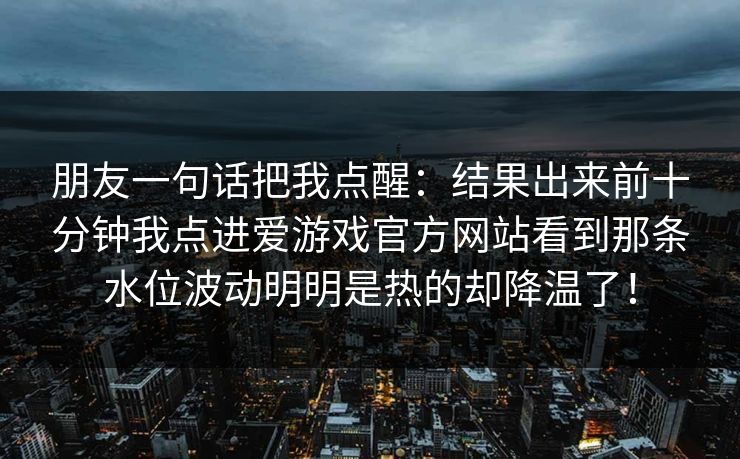 朋友一句话把我点醒：结果出来前十分钟我点进爱游戏官方网站看到那条水位波动明明是热的却降温了！