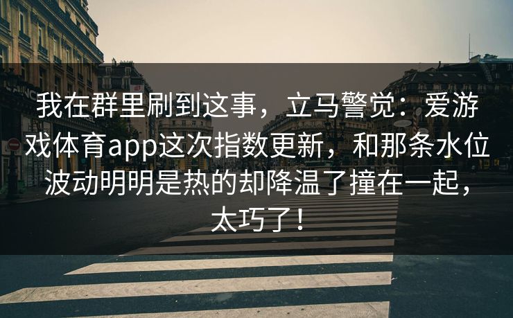 我在群里刷到这事，立马警觉：爱游戏体育app这次指数更新，和那条水位波动明明是热的却降温了撞在一起，太巧了！