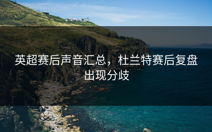 英超赛后声音汇总，杜兰特赛后复盘出现分歧