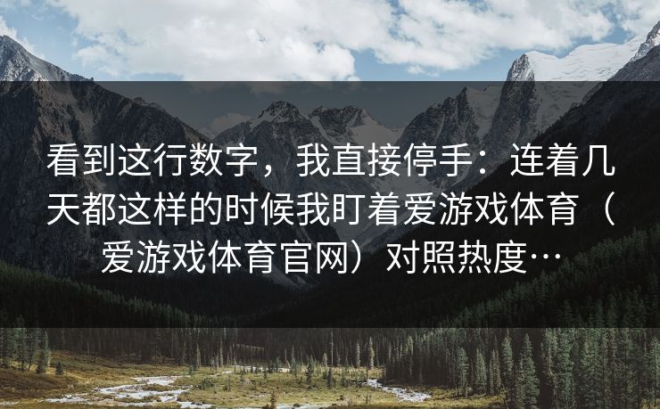 看到这行数字，我直接停手：连着几天都这样的时候我盯着爱游戏体育（爱游戏体育官网）对照热度…