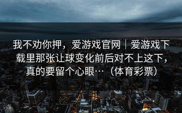 我不劝你押，爱游戏官网｜爱游戏下载里那张让球变化前后对不上这下，真的要留个心眼…（体育彩票）