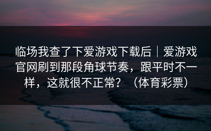 临场我查了下爱游戏下载后｜爱游戏官网刷到那段角球节奏，跟平时不一样，这就很不正常？（体育彩票）