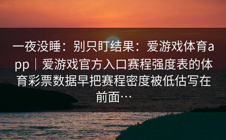 一夜没睡：别只盯结果：爱游戏体育app｜爱游戏官方入口赛程强度表的体育彩票数据早把赛程密度被低估写在前面…