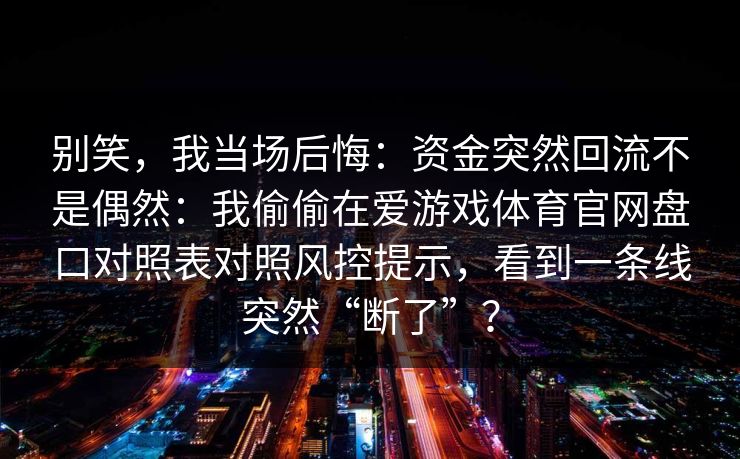 别笑，我当场后悔：资金突然回流不是偶然：我偷偷在爱游戏体育官网盘口对照表对照风控提示，看到一条线突然“断了”？
