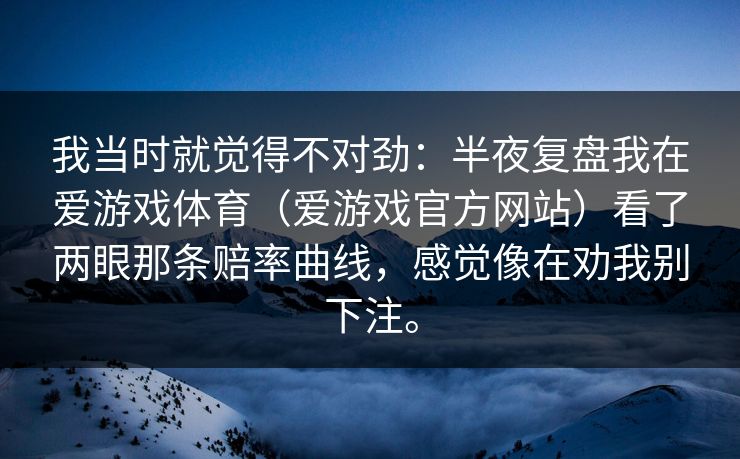 我当时就觉得不对劲：半夜复盘我在爱游戏体育（爱游戏官方网站）看了两眼那条赔率曲线，感觉像在劝我别下注。