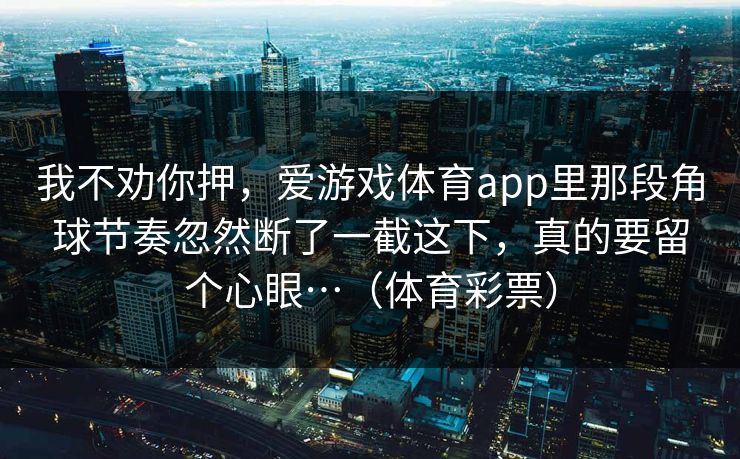 我不劝你押，爱游戏体育app里那段角球节奏忽然断了一截这下，真的要留个心眼…（体育彩票）
