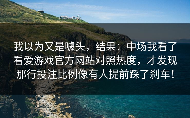 我以为又是噱头，结果：中场我看了看爱游戏官方网站对照热度，才发现那行投注比例像有人提前踩了刹车！